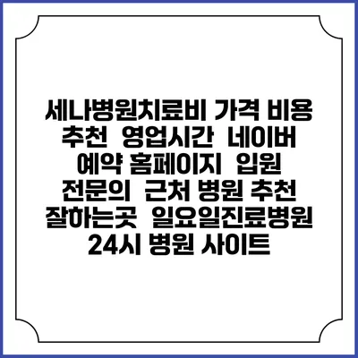 세나병원치료비 가격 비용 | 추천 | 영업시간 | 네이버 예약 홈페이지 | 입원 | 전문의 | 근처 병원 추천 잘하는곳 | 일요일진료병원 | 24시 병원 사이트