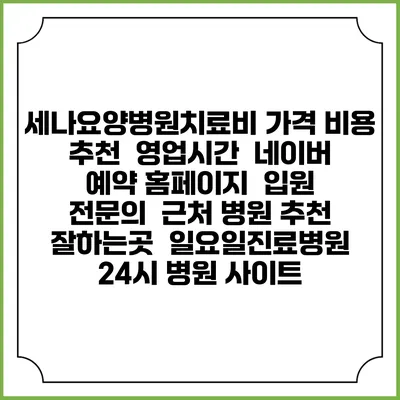 세나요양병원치료비 가격 비용 | 추천 | 영업시간 | 네이버 예약 홈페이지 | 입원 | 전문의 | 근처 병원 추천 잘하는곳 | 일요일진료병원 | 24시 병원 사이트