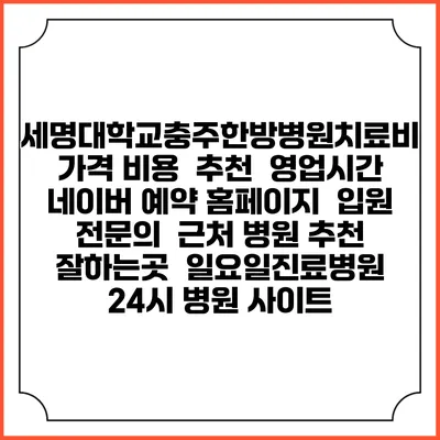 세명대학교충주한방병원치료비 가격 비용 | 추천 | 영업시간 | 네이버 예약 홈페이지 | 입원 | 전문의 | 근처 병원 추천 잘하는곳 | 일요일진료병원 | 24시 병원 사이트