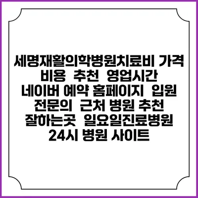세명재활의학병원치료비 가격 비용 | 추천 | 영업시간 | 네이버 예약 홈페이지 | 입원 | 전문의 | 근처 병원 추천 잘하는곳 | 일요일진료병원 | 24시 병원 사이트