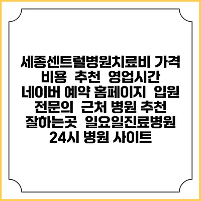세종센트럴병원치료비 가격 비용 | 추천 | 영업시간 | 네이버 예약 홈페이지 | 입원 | 전문의 | 근처 병원 추천 잘하는곳 | 일요일진료병원 | 24시 병원 사이트