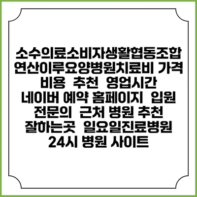 소수의료소비자생활협동조합 연산이루요양병원치료비 가격 비용 | 추천 | 영업시간 | 네이버 예약 홈페이지 | 입원 | 전문의 | 근처 병원 추천 잘하는곳 | 일요일진료병원 | 24시 병원 사이트