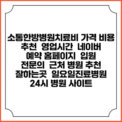 소통한방병원치료비 가격 비용 | 추천 | 영업시간 | 네이버 예약 홈페이지 | 입원 | 전문의 | 근처 병원 추천 잘하는곳 | 일요일진료병원 | 24시 병원 사이트