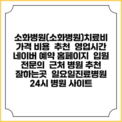 소화병원(소화병원)치료비 가격 비용 | 추천 | 영업시간 | 네이버 예약 홈페이지 | 입원 | 전문의 | 근처 병원 추천 잘하는곳 | 일요일진료병원 | 24시 병원 사이트