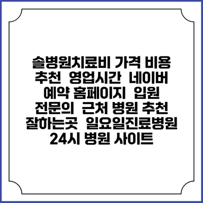솔병원치료비 가격 비용 | 추천 | 영업시간 | 네이버 예약 홈페이지 | 입원 | 전문의 | 근처 병원 추천 잘하는곳 | 일요일진료병원 | 24시 병원 사이트