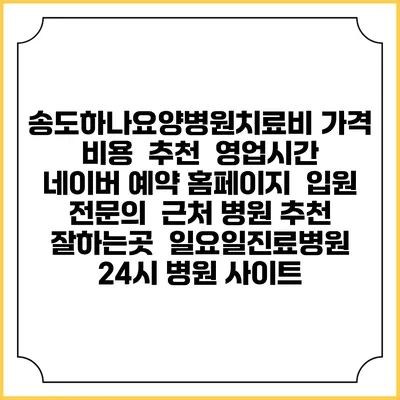 송도하나요양병원치료비 가격 비용 | 추천 | 영업시간 | 네이버 예약 홈페이지 | 입원 | 전문의 | 근처 병원 추천 잘하는곳 | 일요일진료병원 | 24시 병원 사이트