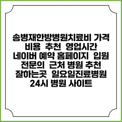 송병재한방병원치료비 가격 비용 | 추천 | 영업시간 | 네이버 예약 홈페이지 | 입원 | 전문의 | 근처 병원 추천 잘하는곳 | 일요일진료병원 | 24시 병원 사이트