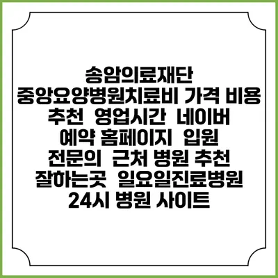 송암의료재단 중앙요양병원치료비 가격 비용 | 추천 | 영업시간 | 네이버 예약 홈페이지 | 입원 | 전문의 | 근처 병원 추천 잘하는곳 | 일요일진료병원 | 24시 병원 사이트