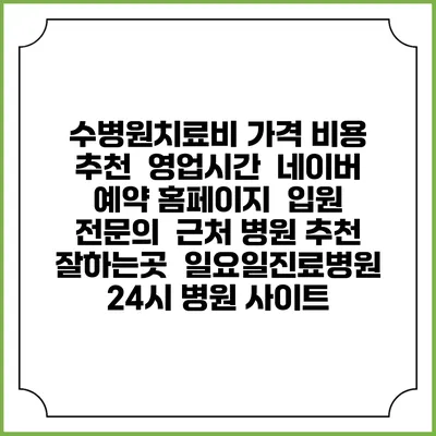 수병원치료비 가격 비용 | 추천 | 영업시간 | 네이버 예약 홈페이지 | 입원 | 전문의 | 근처 병원 추천 잘하는곳 | 일요일진료병원 | 24시 병원 사이트