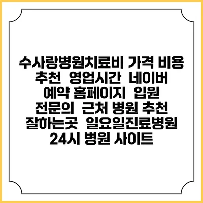 수사랑병원치료비 가격 비용 | 추천 | 영업시간 | 네이버 예약 홈페이지 | 입원 | 전문의 | 근처 병원 추천 잘하는곳 | 일요일진료병원 | 24시 병원 사이트