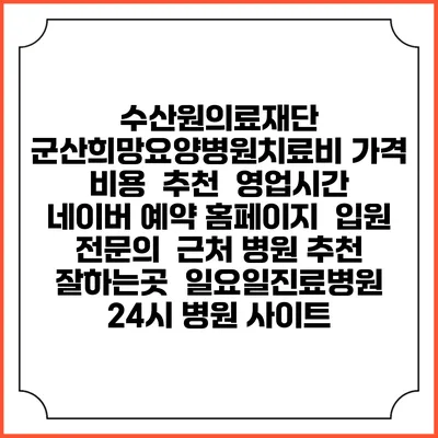 수산원의료재단 군산희망요양병원치료비 가격 비용 | 추천 | 영업시간 | 네이버 예약 홈페이지 | 입원 | 전문의 | 근처 병원 추천 잘하는곳 | 일요일진료병원 | 24시 병원 사이트