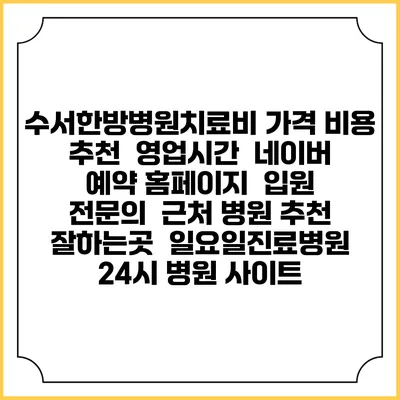 수서한방병원치료비 가격 비용 | 추천 | 영업시간 | 네이버 예약 홈페이지 | 입원 | 전문의 | 근처 병원 추천 잘하는곳 | 일요일진료병원 | 24시 병원 사이트