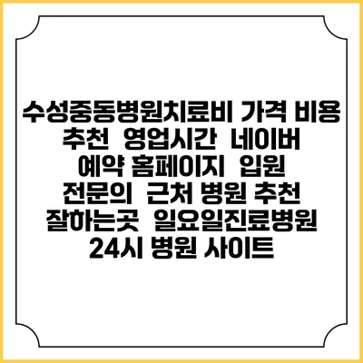 수성중동병원치료비 가격 비용 | 추천 | 영업시간 | 네이버 예약 홈페이지 | 입원 | 전문의 | 근처 병원 추천 잘하는곳 | 일요일진료병원 | 24시 병원 사이트