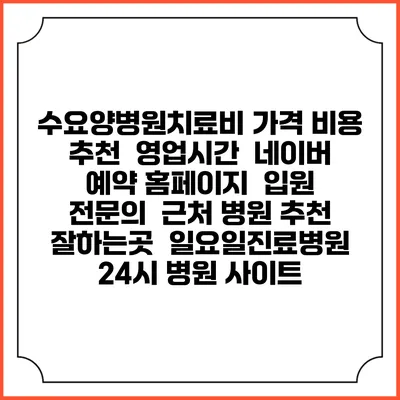 수요양병원치료비 가격 비용 | 추천 | 영업시간 | 네이버 예약 홈페이지 | 입원 | 전문의 | 근처 병원 추천 잘하는곳 | 일요일진료병원 | 24시 병원 사이트