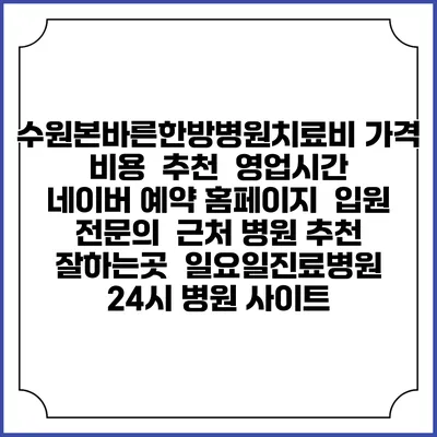 수원본바른한방병원치료비 가격 비용 | 추천 | 영업시간 | 네이버 예약 홈페이지 | 입원 | 전문의 | 근처 병원 추천 잘하는곳 | 일요일진료병원 | 24시 병원 사이트