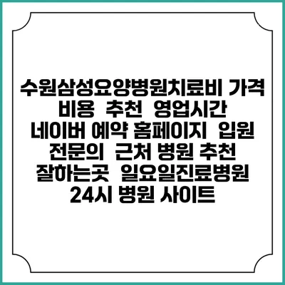 수원삼성요양병원치료비 가격 비용 | 추천 | 영업시간 | 네이버 예약 홈페이지 | 입원 | 전문의 | 근처 병원 추천 잘하는곳 | 일요일진료병원 | 24시 병원 사이트