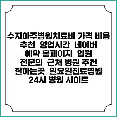 수지아주병원치료비 가격 비용 | 추천 | 영업시간 | 네이버 예약 홈페이지 | 입원 | 전문의 | 근처 병원 추천 잘하는곳 | 일요일진료병원 | 24시 병원 사이트