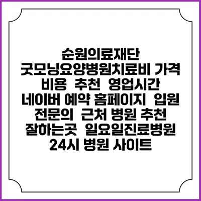 순원의료재단 굿모닝요양병원치료비 가격 비용 | 추천 | 영업시간 | 네이버 예약 홈페이지 | 입원 | 전문의 | 근처 병원 추천 잘하는곳 | 일요일진료병원 | 24시 병원 사이트