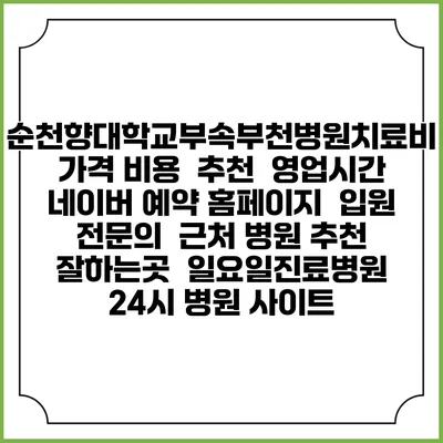 순천향대학교부속부천병원치료비 가격 비용 | 추천 | 영업시간 | 네이버 예약 홈페이지 | 입원 | 전문의 | 근처 병원 추천 잘하는곳 | 일요일진료병원 | 24시 병원 사이트