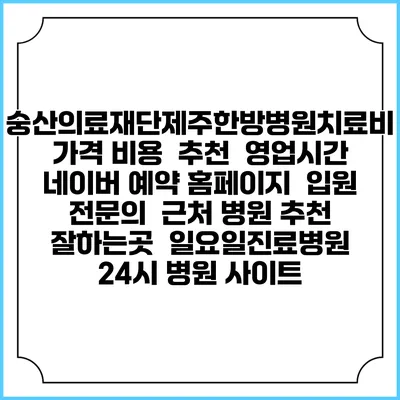 숭산의료재단제주한방병원치료비 가격 비용 | 추천 | 영업시간 | 네이버 예약 홈페이지 | 입원 | 전문의 | 근처 병원 추천 잘하는곳 | 일요일진료병원 | 24시 병원 사이트
