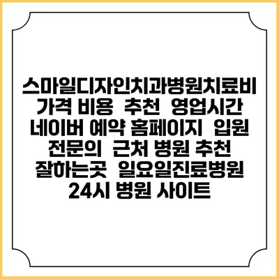 스마일디자인치과병원치료비 가격 비용 | 추천 | 영업시간 | 네이버 예약 홈페이지 | 입원 | 전문의 | 근처 병원 추천 잘하는곳 | 일요일진료병원 | 24시 병원 사이트