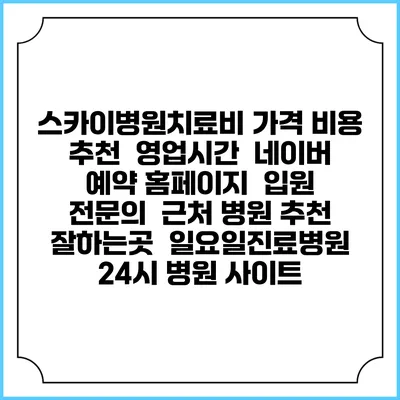 스카이병원치료비 가격 비용 | 추천 | 영업시간 | 네이버 예약 홈페이지 | 입원 | 전문의 | 근처 병원 추천 잘하는곳 | 일요일진료병원 | 24시 병원 사이트