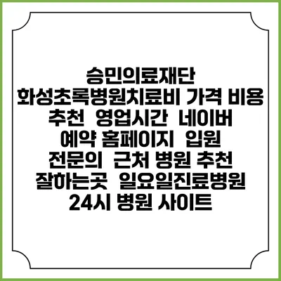 승민의료재단 화성초록병원치료비 가격 비용 | 추천 | 영업시간 | 네이버 예약 홈페이지 | 입원 | 전문의 | 근처 병원 추천 잘하는곳 | 일요일진료병원 | 24시 병원 사이트