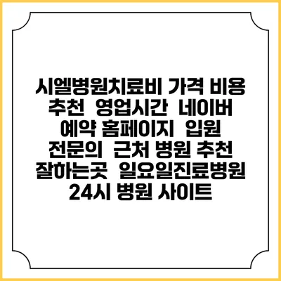 시엘병원치료비 가격 비용 | 추천 | 영업시간 | 네이버 예약 홈페이지 | 입원 | 전문의 | 근처 병원 추천 잘하는곳 | 일요일진료병원 | 24시 병원 사이트
