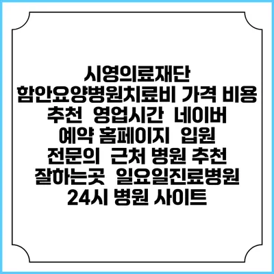 시영의료재단 함안요양병원치료비 가격 비용 | 추천 | 영업시간 | 네이버 예약 홈페이지 | 입원 | 전문의 | 근처 병원 추천 잘하는곳 | 일요일진료병원 | 24시 병원 사이트