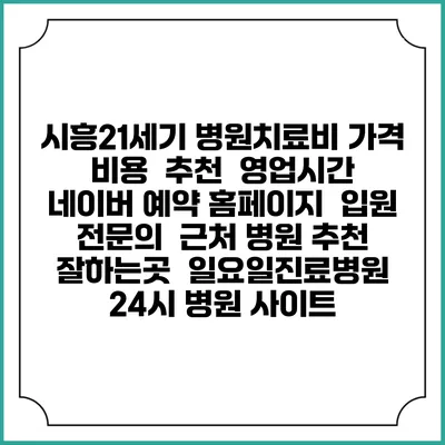 시흥21세기 병원치료비 가격 비용 | 추천 | 영업시간 | 네이버 예약 홈페이지 | 입원 | 전문의 | 근처 병원 추천 잘하는곳 | 일요일진료병원 | 24시 병원 사이트
