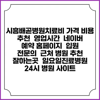 시흥배곧병원치료비 가격 비용 | 추천 | 영업시간 | 네이버 예약 홈페이지 | 입원 | 전문의 | 근처 병원 추천 잘하는곳 | 일요일진료병원 | 24시 병원 사이트
