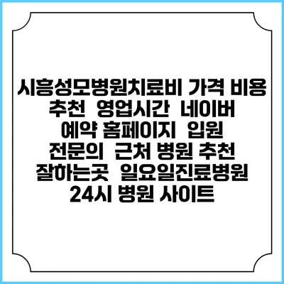 시흥성모병원치료비 가격 비용 | 추천 | 영업시간 | 네이버 예약 홈페이지 | 입원 | 전문의 | 근처 병원 추천 잘하는곳 | 일요일진료병원 | 24시 병원 사이트