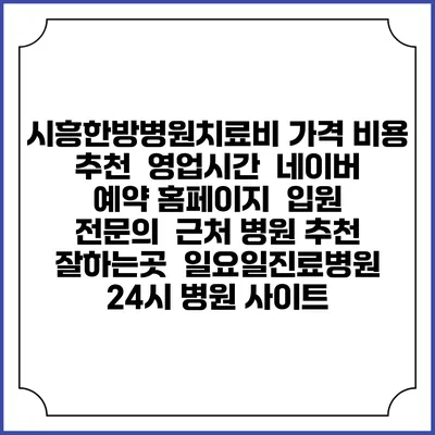 시흥한방병원치료비 가격 비용 | 추천 | 영업시간 | 네이버 예약 홈페이지 | 입원 | 전문의 | 근처 병원 추천 잘하는곳 | 일요일진료병원 | 24시 병원 사이트