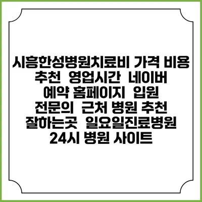 시흥한성병원치료비 가격 비용 | 추천 | 영업시간 | 네이버 예약 홈페이지 | 입원 | 전문의 | 근처 병원 추천 잘하는곳 | 일요일진료병원 | 24시 병원 사이트