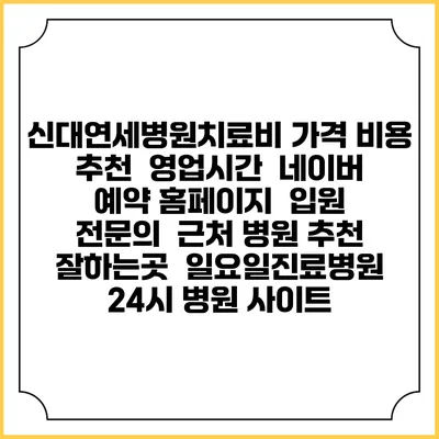 신대연세병원치료비 가격 비용 | 추천 | 영업시간 | 네이버 예약 홈페이지 | 입원 | 전문의 | 근처 병원 추천 잘하는곳 | 일요일진료병원 | 24시 병원 사이트