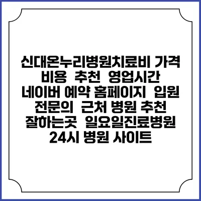 신대온누리병원치료비 가격 비용 | 추천 | 영업시간 | 네이버 예약 홈페이지 | 입원 | 전문의 | 근처 병원 추천 잘하는곳 | 일요일진료병원 | 24시 병원 사이트