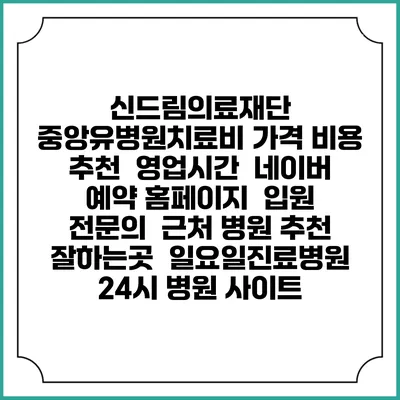 신드림의료재단 중앙유병원치료비 가격 비용 | 추천 | 영업시간 | 네이버 예약 홈페이지 | 입원 | 전문의 | 근처 병원 추천 잘하는곳 | 일요일진료병원 | 24시 병원 사이트