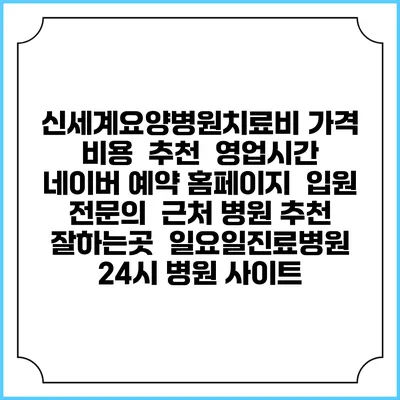 신세계요양병원치료비 가격 비용 | 추천 | 영업시간 | 네이버 예약 홈페이지 | 입원 | 전문의 | 근처 병원 추천 잘하는곳 | 일요일진료병원 | 24시 병원 사이트