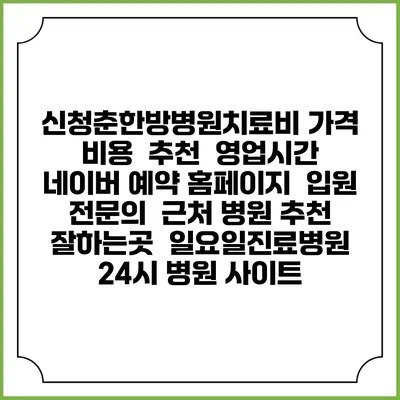 신청춘한방병원치료비 가격 비용 | 추천 | 영업시간 | 네이버 예약 홈페이지 | 입원 | 전문의 | 근처 병원 추천 잘하는곳 | 일요일진료병원 | 24시 병원 사이트