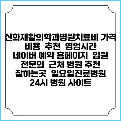 신화재활의학과병원치료비 가격 비용 | 추천 | 영업시간 | 네이버 예약 홈페이지 | 입원 | 전문의 | 근처 병원 추천 잘하는곳 | 일요일진료병원 | 24시 병원 사이트