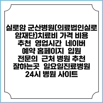 실로암 군산병원(의료법인실로암재단)치료비 가격 비용 | 추천 | 영업시간 | 네이버 예약 홈페이지 | 입원 | 전문의 | 근처 병원 추천 잘하는곳 | 일요일진료병원 | 24시 병원 사이트