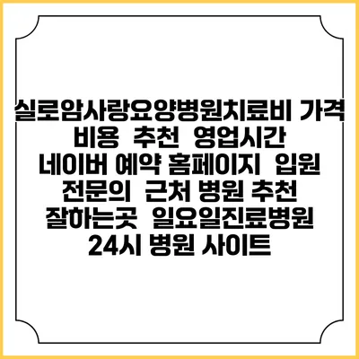 실로암사랑요양병원치료비 가격 비용 | 추천 | 영업시간 | 네이버 예약 홈페이지 | 입원 | 전문의 | 근처 병원 추천 잘하는곳 | 일요일진료병원 | 24시 병원 사이트