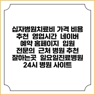 십자병원치료비 가격 비용 | 추천 | 영업시간 | 네이버 예약 홈페이지 | 입원 | 전문의 | 근처 병원 추천 잘하는곳 | 일요일진료병원 | 24시 병원 사이트