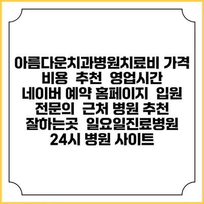 아름다운치과병원치료비 가격 비용 | 추천 | 영업시간 | 네이버 예약 홈페이지 | 입원 | 전문의 | 근처 병원 추천 잘하는곳 | 일요일진료병원 | 24시 병원 사이트