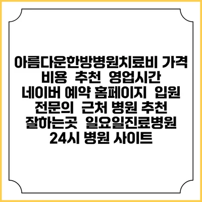 아름다운한방병원치료비 가격 비용 | 추천 | 영업시간 | 네이버 예약 홈페이지 | 입원 | 전문의 | 근처 병원 추천 잘하는곳 | 일요일진료병원 | 24시 병원 사이트