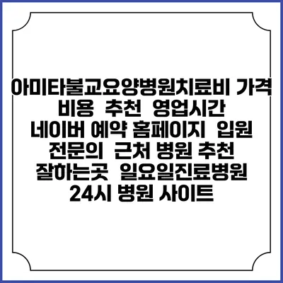 아미타불교요양병원치료비 가격 비용 | 추천 | 영업시간 | 네이버 예약 홈페이지 | 입원 | 전문의 | 근처 병원 추천 잘하는곳 | 일요일진료병원 | 24시 병원 사이트