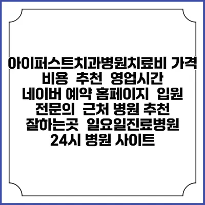 아이퍼스트치과병원치료비 가격 비용 | 추천 | 영업시간 | 네이버 예약 홈페이지 | 입원 | 전문의 | 근처 병원 추천 잘하는곳 | 일요일진료병원 | 24시 병원 사이트