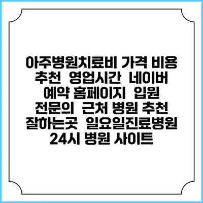 아주병원치료비 가격 비용 | 추천 | 영업시간 | 네이버 예약 홈페이지 | 입원 | 전문의 | 근처 병원 추천 잘하는곳 | 일요일진료병원 | 24시 병원 사이트