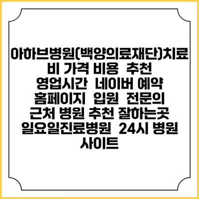 아하브병원(백양의료재단)치료비 가격 비용 | 추천 | 영업시간 | 네이버 예약 홈페이지 | 입원 | 전문의 | 근처 병원 추천 잘하는곳 | 일요일진료병원 | 24시 병원 사이트
