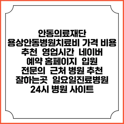 안동의료재단 용상안동병원치료비 가격 비용 | 추천 | 영업시간 | 네이버 예약 홈페이지 | 입원 | 전문의 | 근처 병원 추천 잘하는곳 | 일요일진료병원 | 24시 병원 사이트